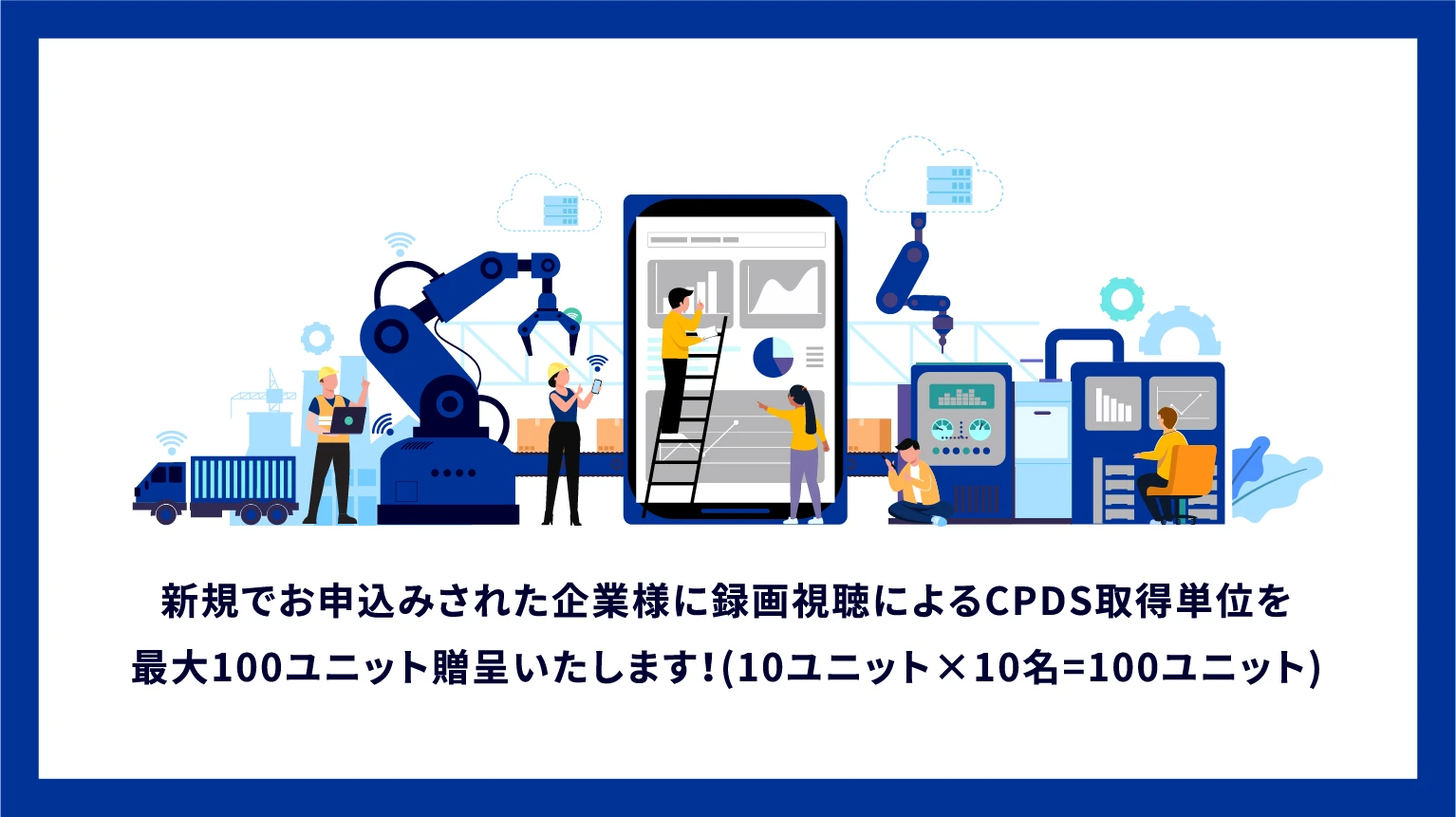 新規でお申込みされた企業様に録画視聴によるCPDS取得単位を最大100ユニット贈呈いたします！(10ユニット×10名=100ユニット)