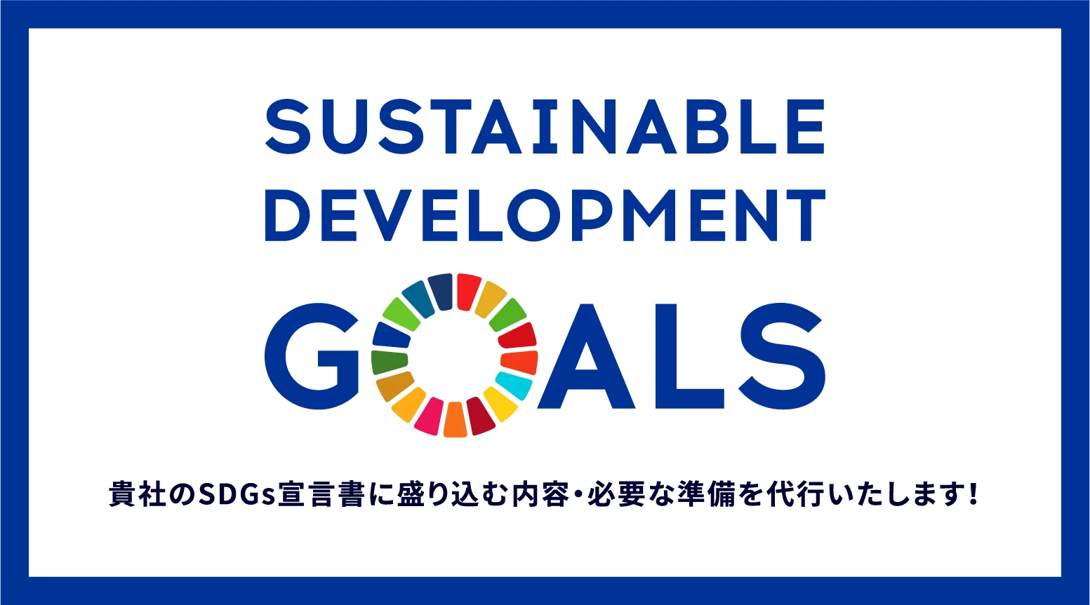 SUSTAINABLE DEVELOPMENT GOALS 貴社のSDGs宣言書に盛り込む内容・必要な準備を代行いたします！